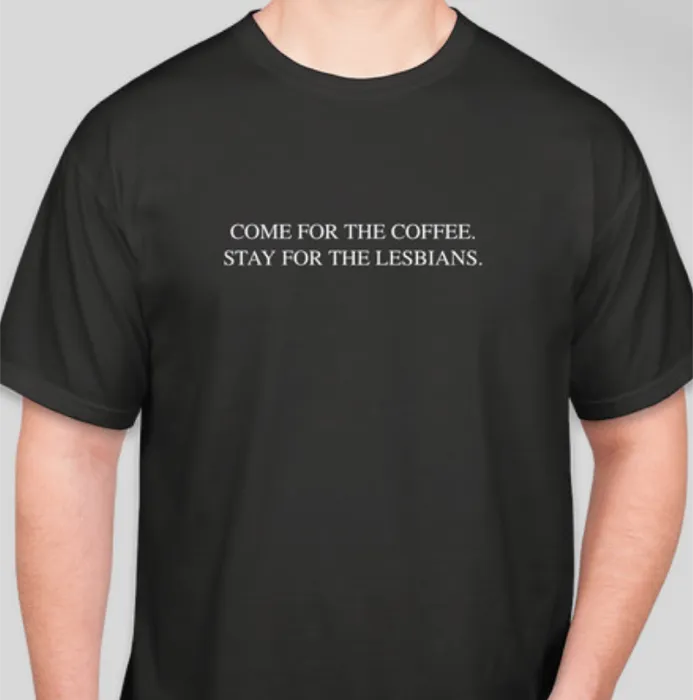 Black T-shirt reading “Come for the coffee. Stay for the lesbians.”
